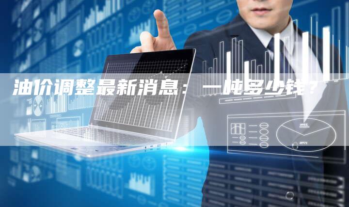 油价调整最新消息：一吨多少钱？