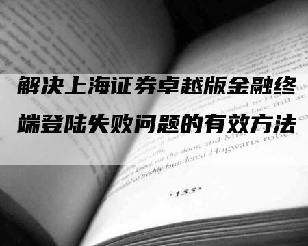 解决上海证券卓越版金融终端登陆失败问题的有效方法