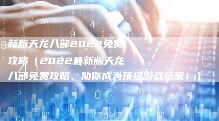 新版天龙八部2022免费攻略（2022最新版天龙八部免费攻略，助你成为顶级游戏玩家！）