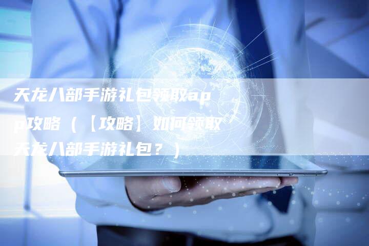天龙八部手游礼包领取app攻略（【攻略】如何领取天龙八部手游礼包？）