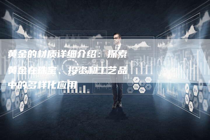 黄金的材质详细介绍:探索黄金在珠宝、投资和工艺品中的多样化应用-Chatgpt信息网
