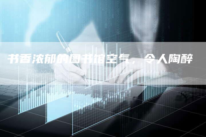 书香浓郁的图书馆空气，令人陶醉