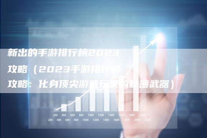 新出的手游排行榜2023攻略（2023手游排行榜攻略：化身顶尖游戏玩家的秘密武器）