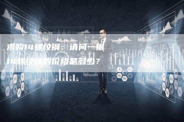 求购14螺纹钢：请问一根14螺纹钢的价格是多少？