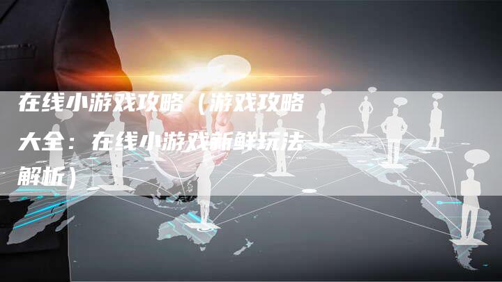 在线小游戏攻略（游戏攻略大全：在线小游戏新鲜玩法解析）