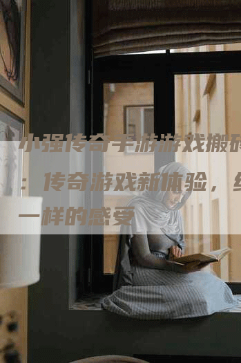 小强传奇手游游戏搬砖推荐：传奇游戏新体验，给你不一样的感受