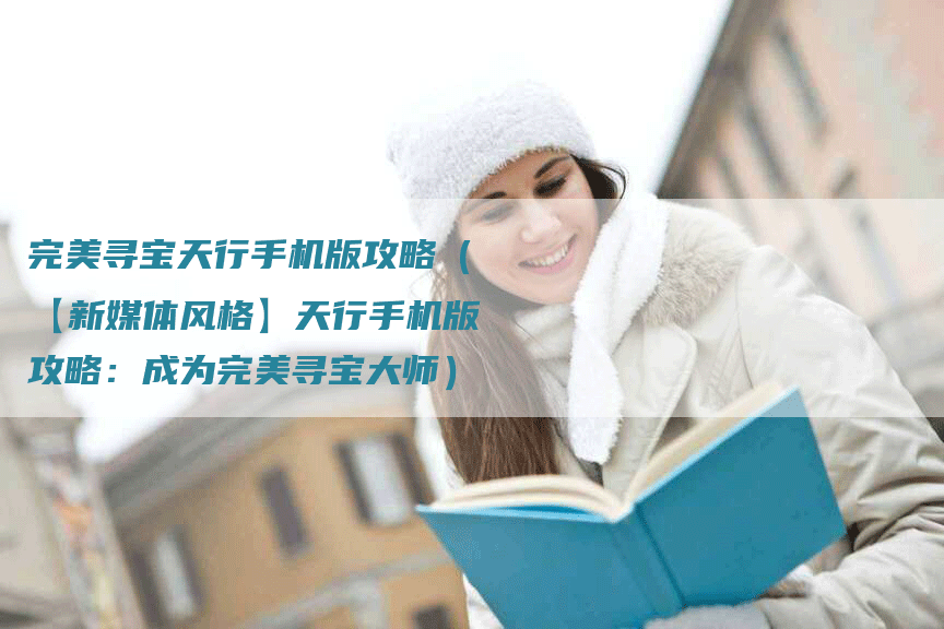 完美寻宝天行手机版攻略（【新媒体风格】天行手机版攻略：成为完美寻宝大师）