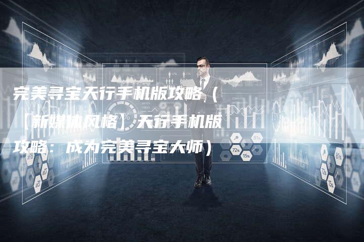 完美寻宝天行手机版攻略（【新媒体风格】天行手机版攻略：成为完美寻宝大师）