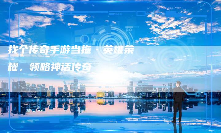 找个传奇手游当拖·英雄荣耀，领略神话传奇