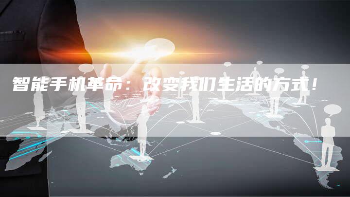 智能手机革命：改变我们生活的方式！