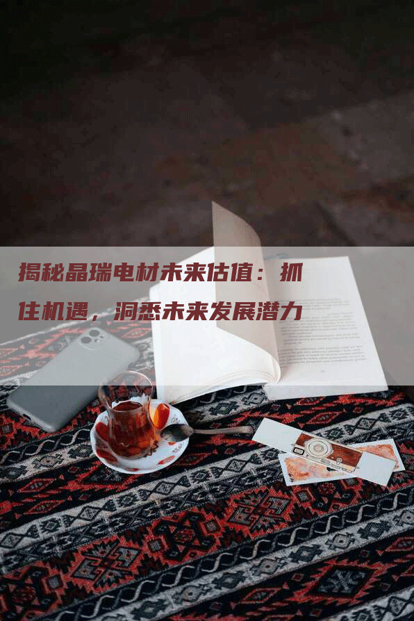 揭秘晶瑞电材未来估值：抓住机遇，洞悉未来发展潜力