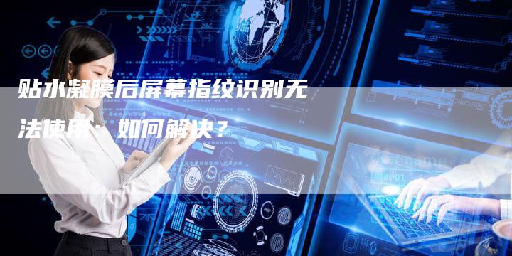 贴水凝膜后屏幕指纹识别无法使用：如何解决？