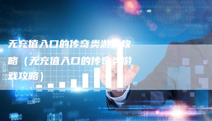 无充值入口的传奇类游戏攻略（无充值入口的传奇类游戏攻略）