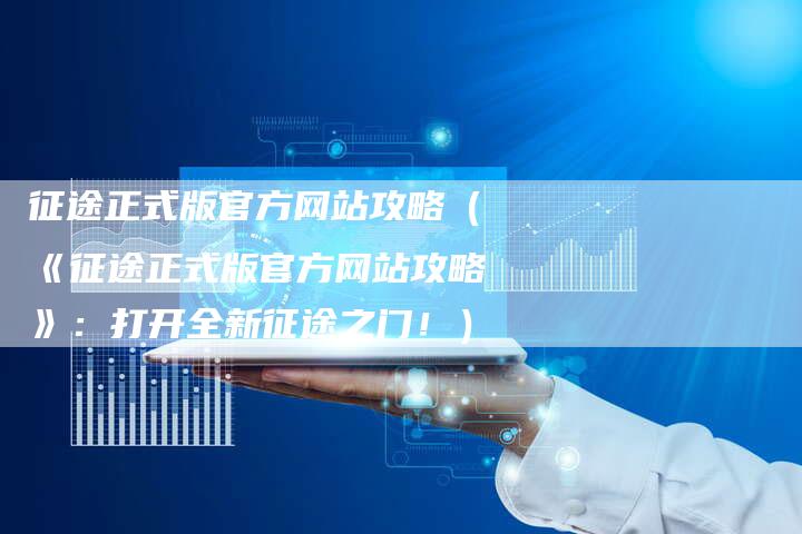 征途正式版官方网站攻略（《征途正式版官方网站攻略》：打开全新征途之门！）