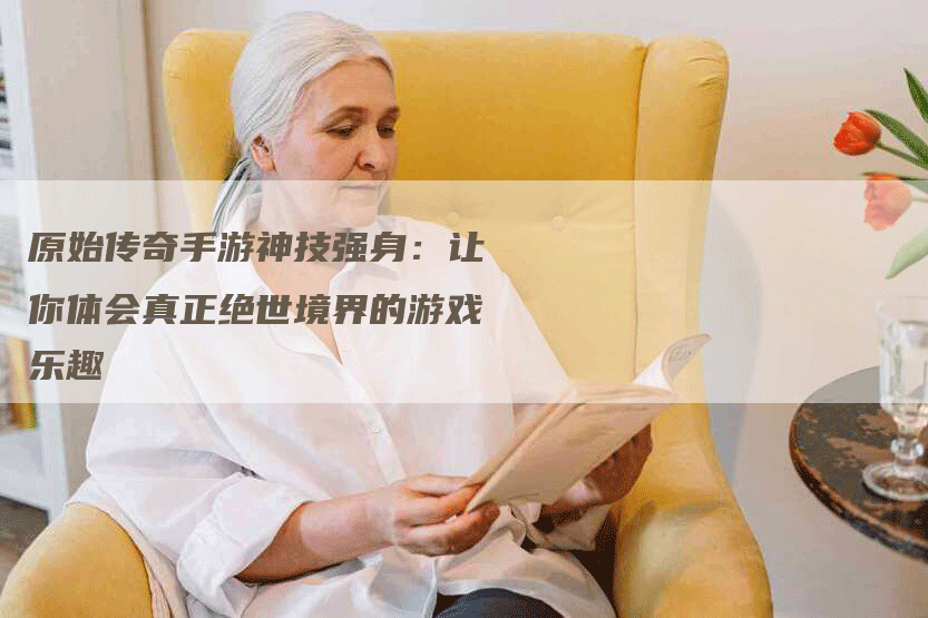 原始传奇手游神技强身：让你体会真正绝世境界的游戏乐趣