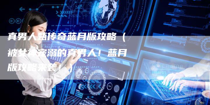 真男人甄传奇蓝月版攻略（被女神宠溺的真男人！蓝月版攻略来袭！）