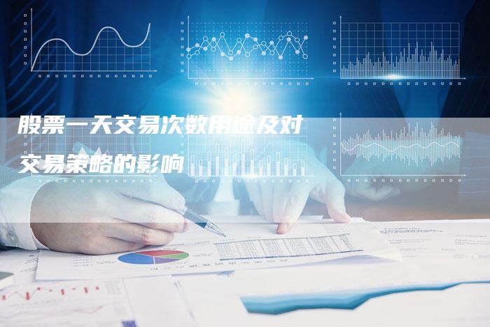 股票一天交易次数用途及对交易策略的影响-Chatgpt信息网