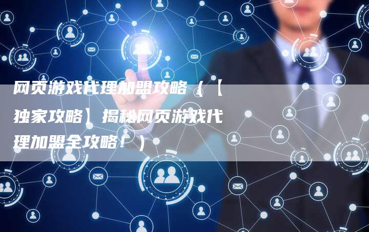 网页游戏代理加盟攻略（【独家攻略】揭秘网页游戏代理加盟全攻略！）
