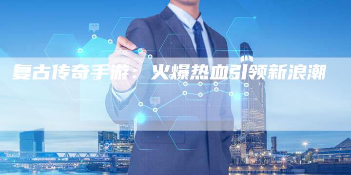 复古传奇手游：火爆热血引领新浪潮