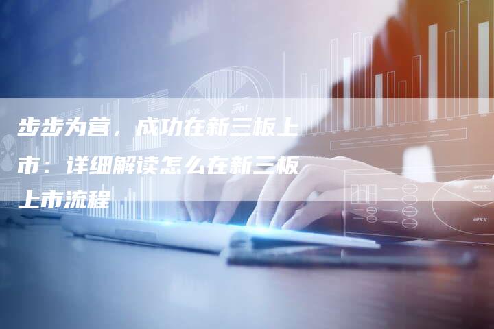 步步为营，成功在新三板上市：详细解读怎么在新三板上市流程