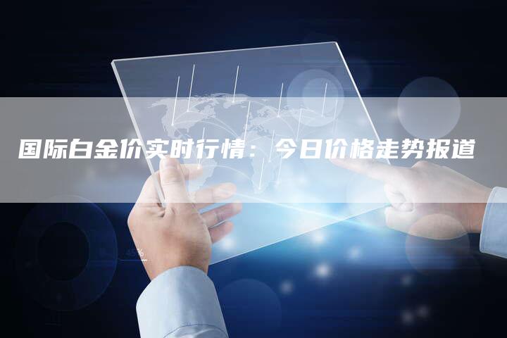 国际白金价实时行情:今日价格走势报道-Chatgpt信息网