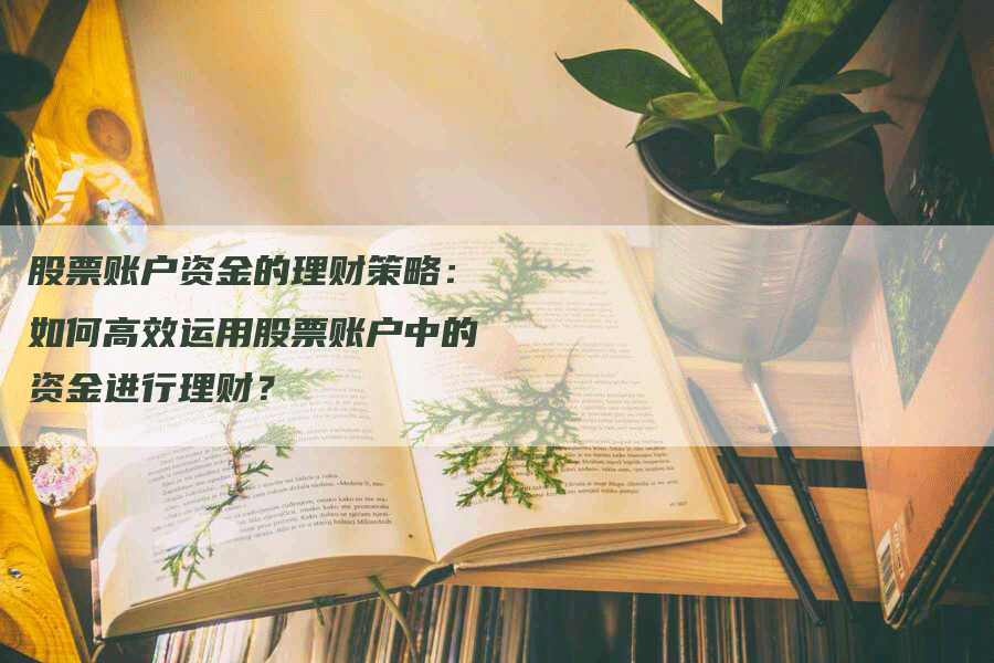股票账户资金的理财策略：如何高效运用股票账户中的资金进行理财？