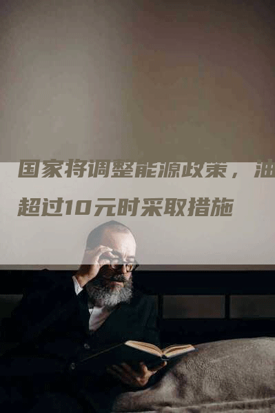 国家将调整能源政策，油价超过10元时采取措施