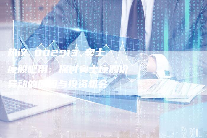 热议 002913 奥士康股吧用:探讨奥士康股价异动的原因与投资机会-Chatgpt信息网