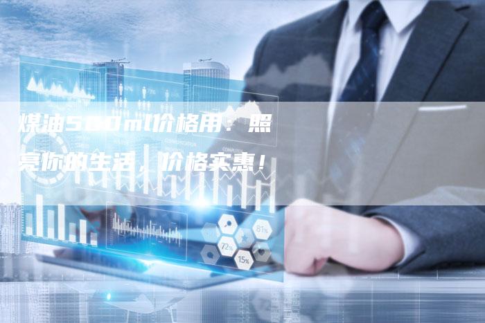 煤油500ml价格用：照亮你的生活，价格实惠！