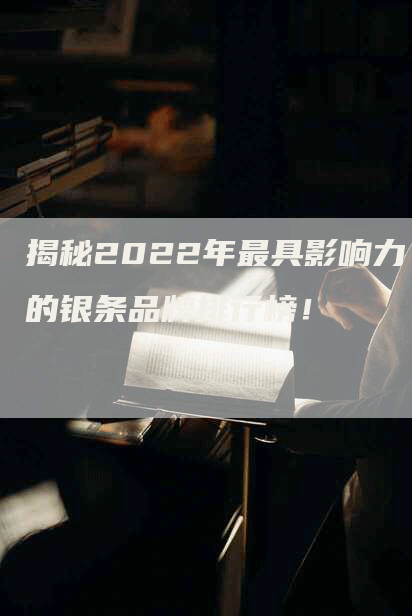 揭秘2022年最具影响力的银条品牌排行榜！