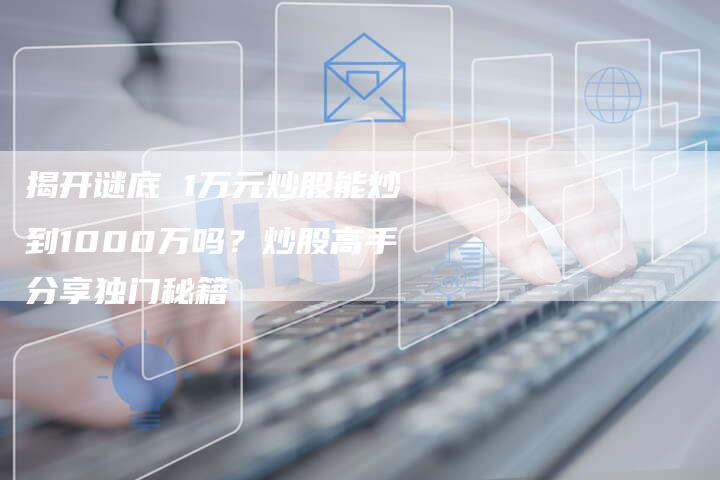 揭开谜底 1万元炒股能炒到1000万吗？炒股高手分享独门秘籍