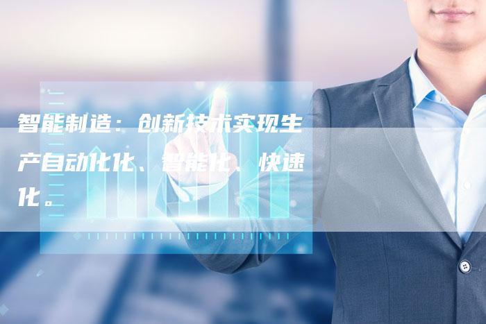智能制造：创新技术实现生产自动化化、智能化、快速化。