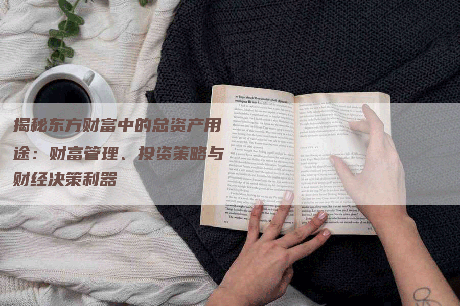 揭秘东方财富中的总资产用途：财富管理、投资策略与财经决策利器