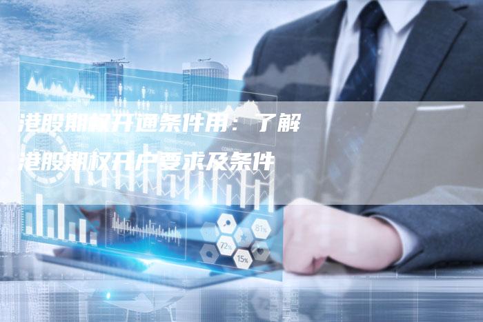 港股期权开通条件用：了解港股期权开户要求及条件