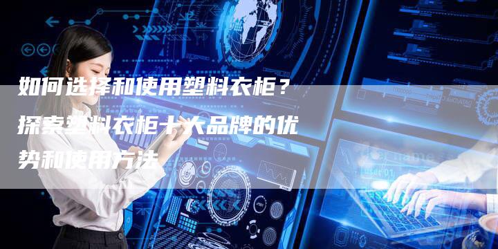 如何选择和使用塑料衣柜？探索塑料衣柜十大品牌的优势和使用方法