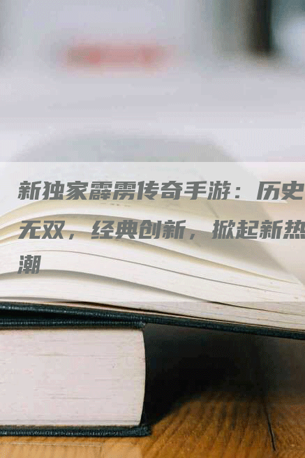 新独家霹雳传奇手游：历史无双，经典创新，掀起新热潮