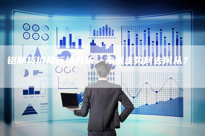 铝期货价格行情分析：未来走势何去何从？