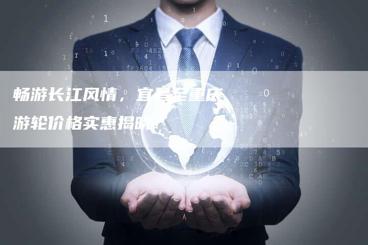 畅游长江风情，宜昌至重庆游轮价格实惠揭晓！
