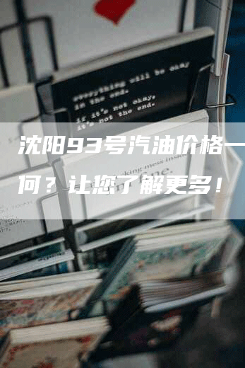 沈阳93号汽油价格一升如何？让您了解更多！
