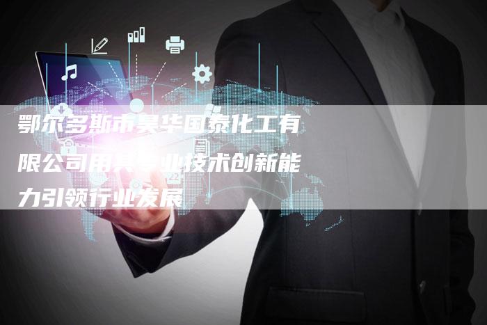 鄂尔多斯市昊华国泰化工有限公司用其专业技术创新能力引领行业发展