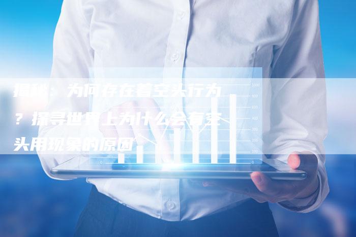 揭秘：为何存在着空头行为？探寻世界上为什么会有空头用现象的原因