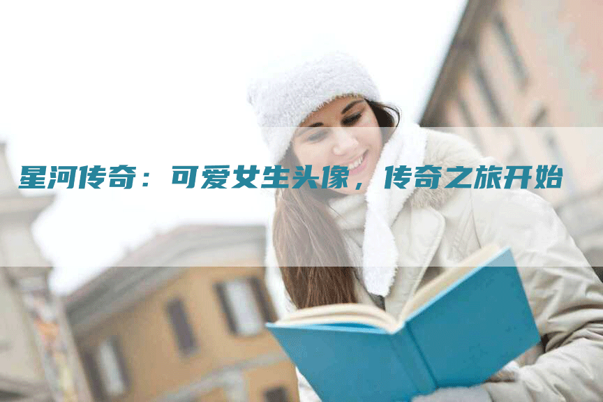 星河传奇：可爱女生头像，传奇之旅开始