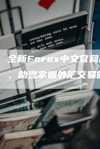 全新Forex中文官网用，助您掌握外汇交易的精髓