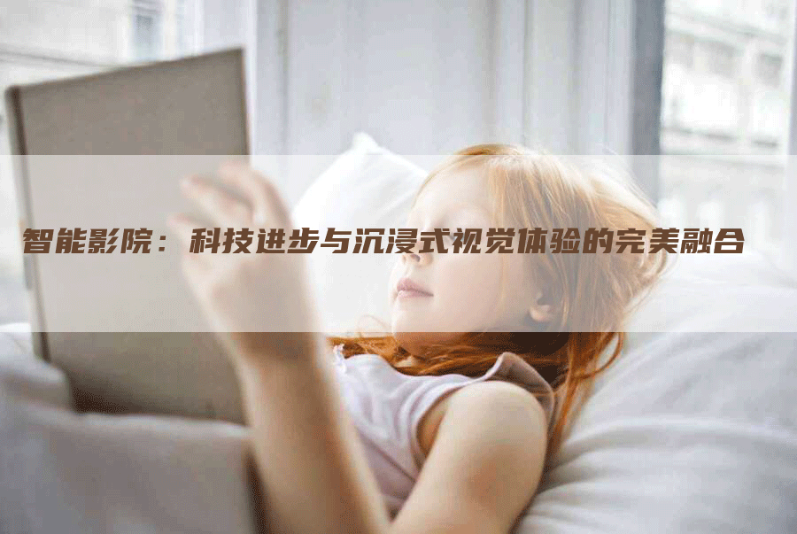 智能影院：科技进步与沉浸式视觉体验的完美融合