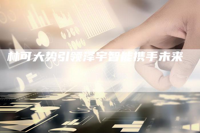林可大势引领泽宇智能携手未来