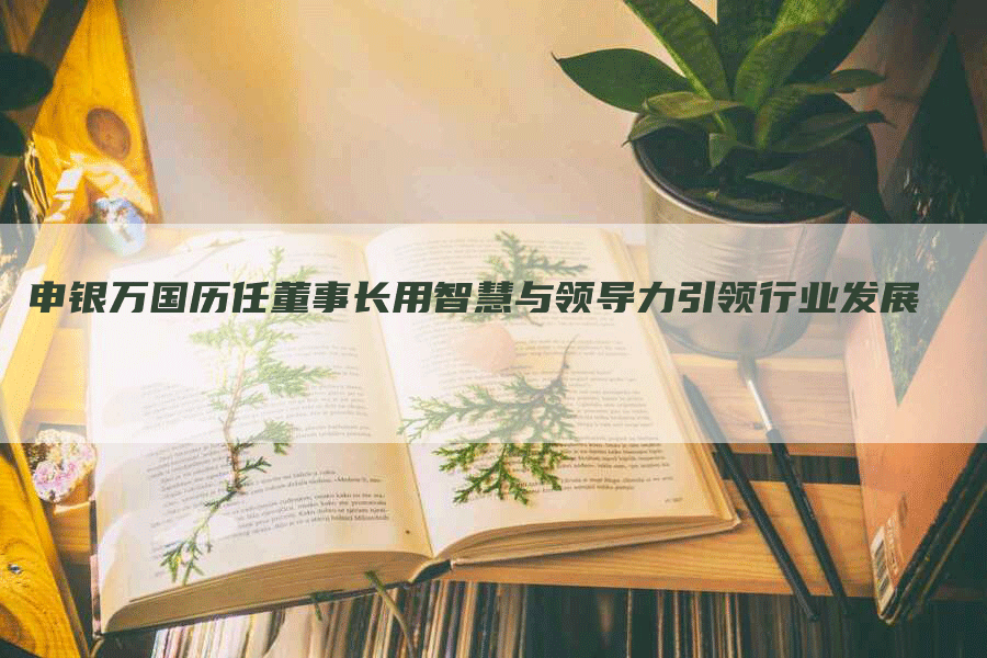 申银万国历任董事长用智慧与领导力引领行业发展