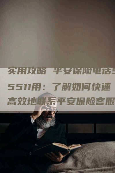 实用攻略 平安保险电话95511用：了解如何快速高效地联系平安保险客服