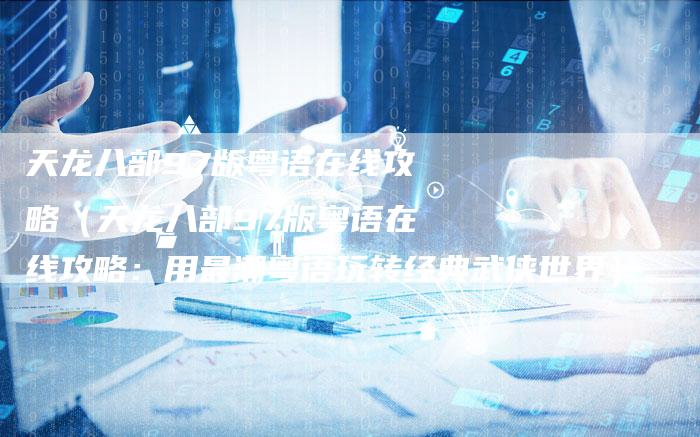 天龙八部97版粤语在线攻略（天龙八部97版粤语在线攻略：用最潮粤语玩转经典武侠世界）