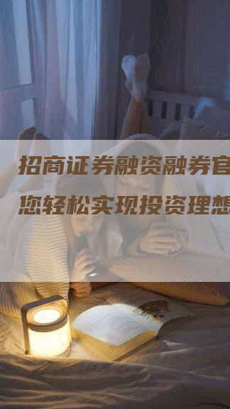 招商证券融资融券官网：助您轻松实现投资理想