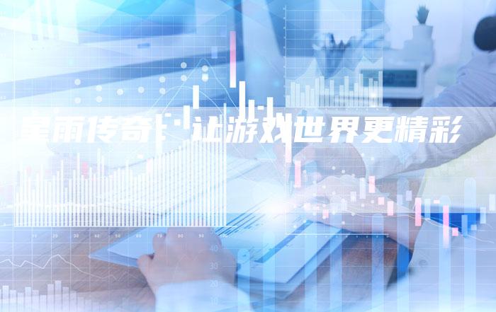 星雨传奇:让游戏世界更精彩-Chatgpt信息网